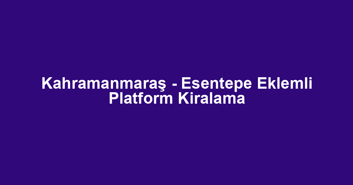 Kahramanmaraş - Esentepe Eklemli Platform Kiralama