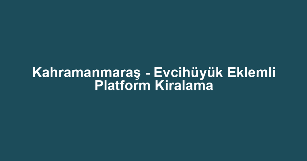 Kahramanmaraş - Evcihüyük Eklemli Platform Kiralama