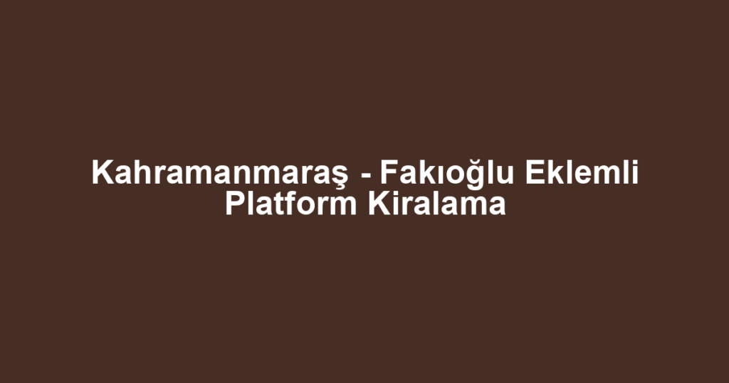 Kahramanmaraş - Fakıoğlu Eklemli Platform Kiralama