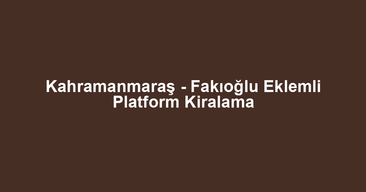 Kahramanmaraş - Fakıoğlu Eklemli Platform Kiralama
