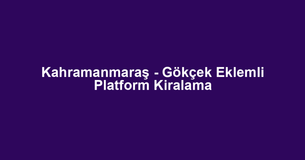 Kahramanmaraş - Gökçek Eklemli Platform Kiralama