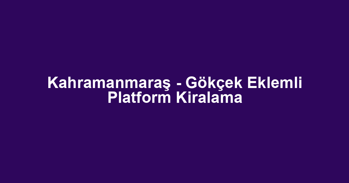 Kahramanmaraş - Gökçek Eklemli Platform Kiralama