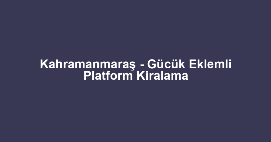 Kahramanmaraş - Gücük Eklemli Platform Kiralama