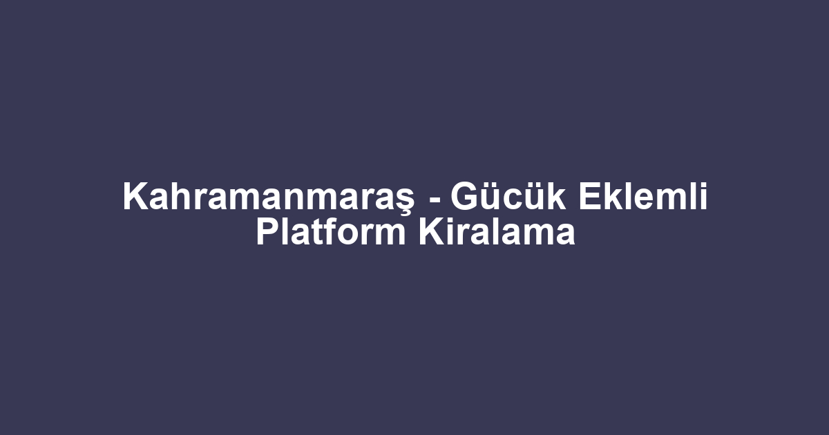 Kahramanmaraş - Gücük Eklemli Platform Kiralama