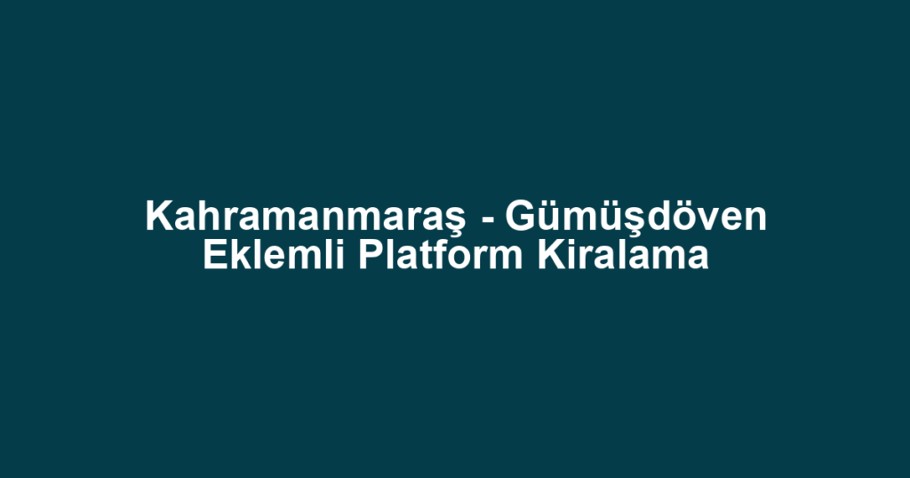 Kahramanmaraş - Gümüşdöven Eklemli Platform Kiralama