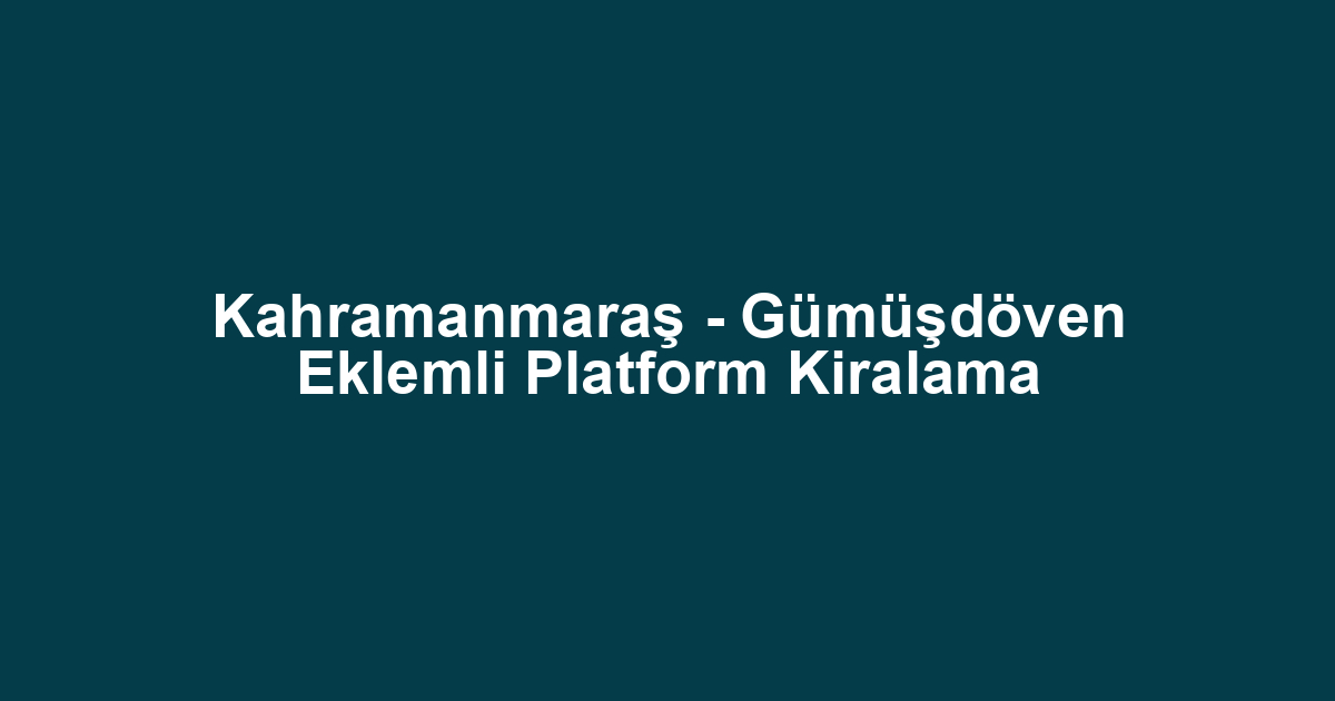 Kahramanmaraş - Gümüşdöven Eklemli Platform Kiralama