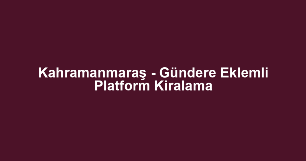 Kahramanmaraş - Gündere Eklemli Platform Kiralama