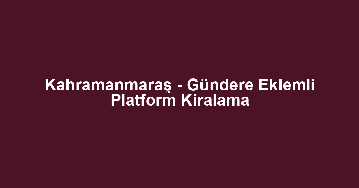 Kahramanmaraş - Gündere Eklemli Platform Kiralama