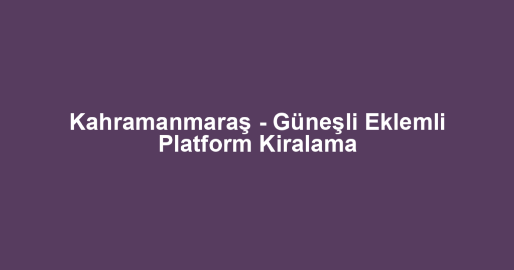 Kahramanmaraş - Güneşli Eklemli Platform Kiralama