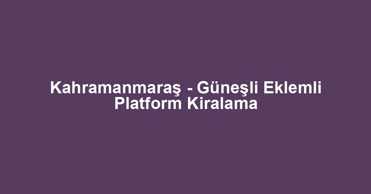 Kahramanmaraş - Güneşli Eklemli Platform Kiralama