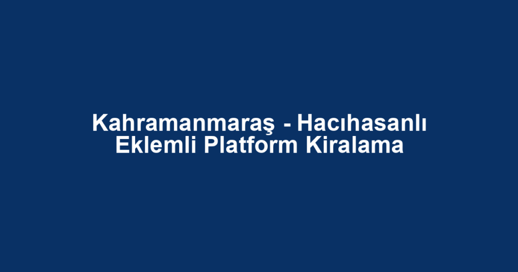 Kahramanmaraş - Hacıhasanlı Eklemli Platform Kiralama