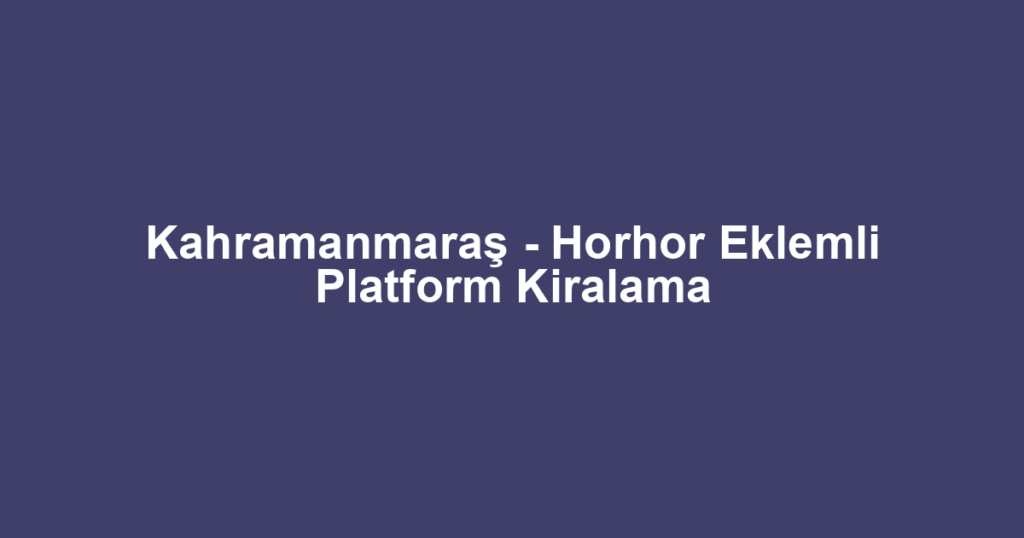 Kahramanmaraş - Horhor Eklemli Platform Kiralama