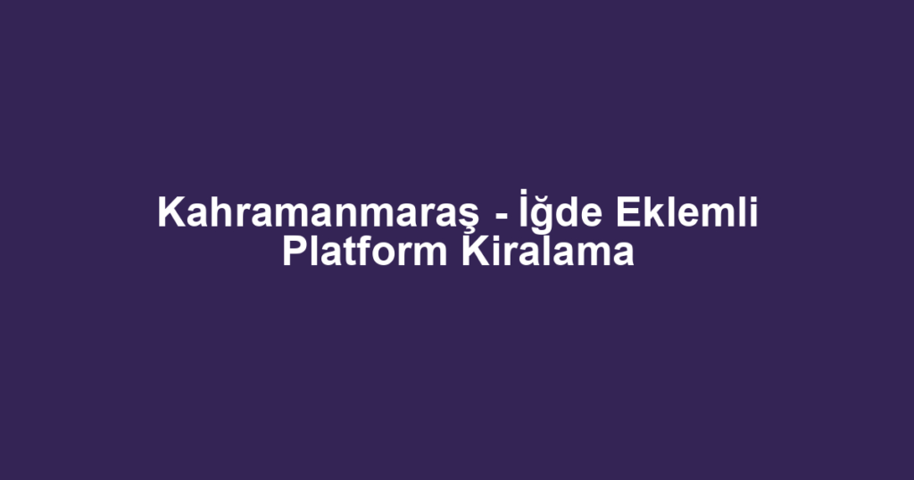 Kahramanmaraş - İğde Eklemli Platform Kiralama