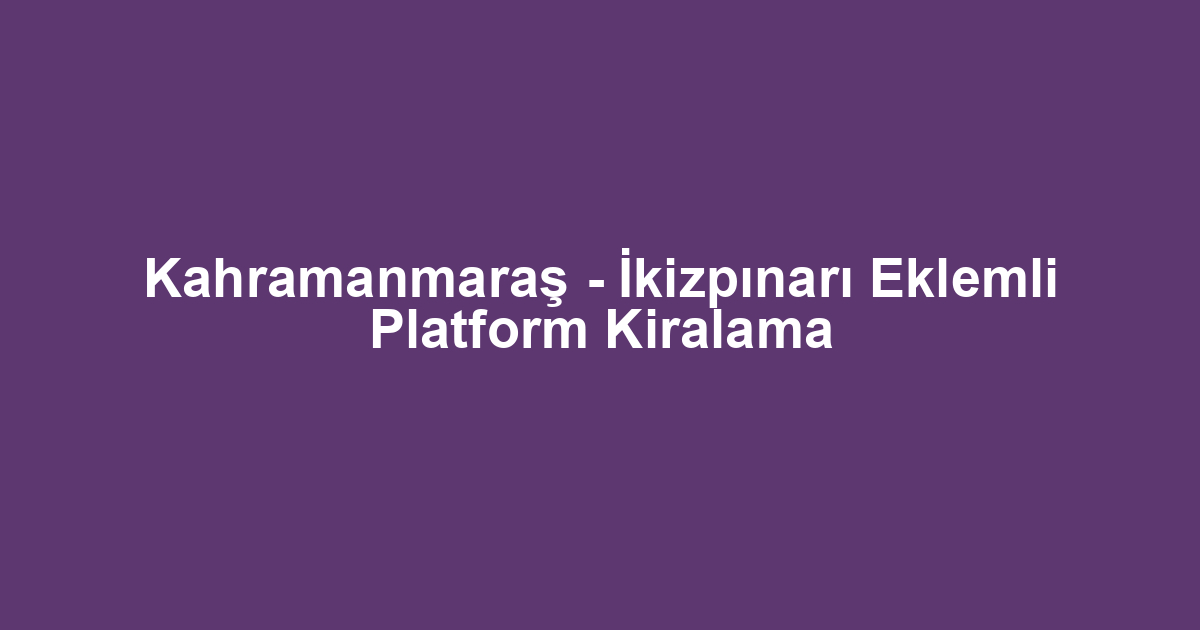 Kahramanmaraş - İkizpınarı Eklemli Platform Kiralama