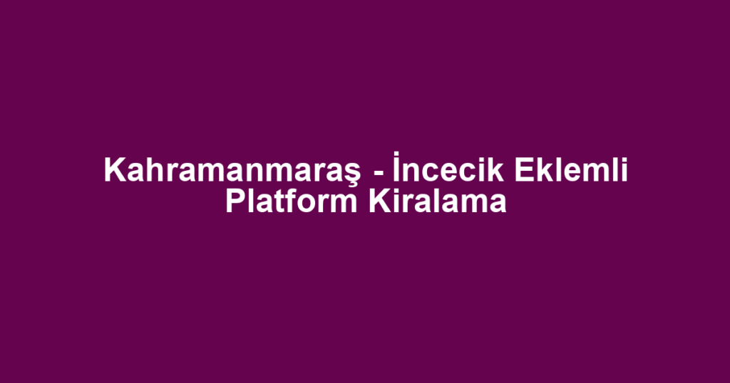 Kahramanmaraş - İncecik Eklemli Platform Kiralama