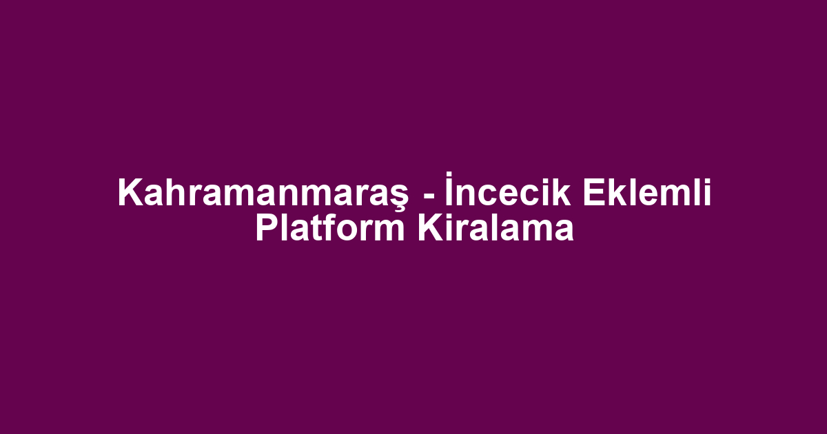 Kahramanmaraş - İncecik Eklemli Platform Kiralama