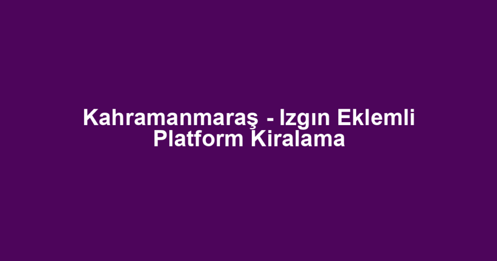 Kahramanmaraş - Izgın Eklemli Platform Kiralama