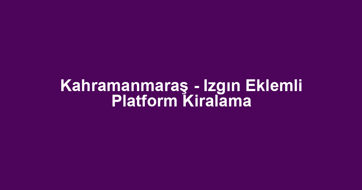 Kahramanmaraş - Izgın Eklemli Platform Kiralama