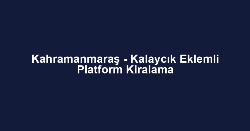 Kahramanmaraş - Kalaycık Eklemli Platform Kiralama