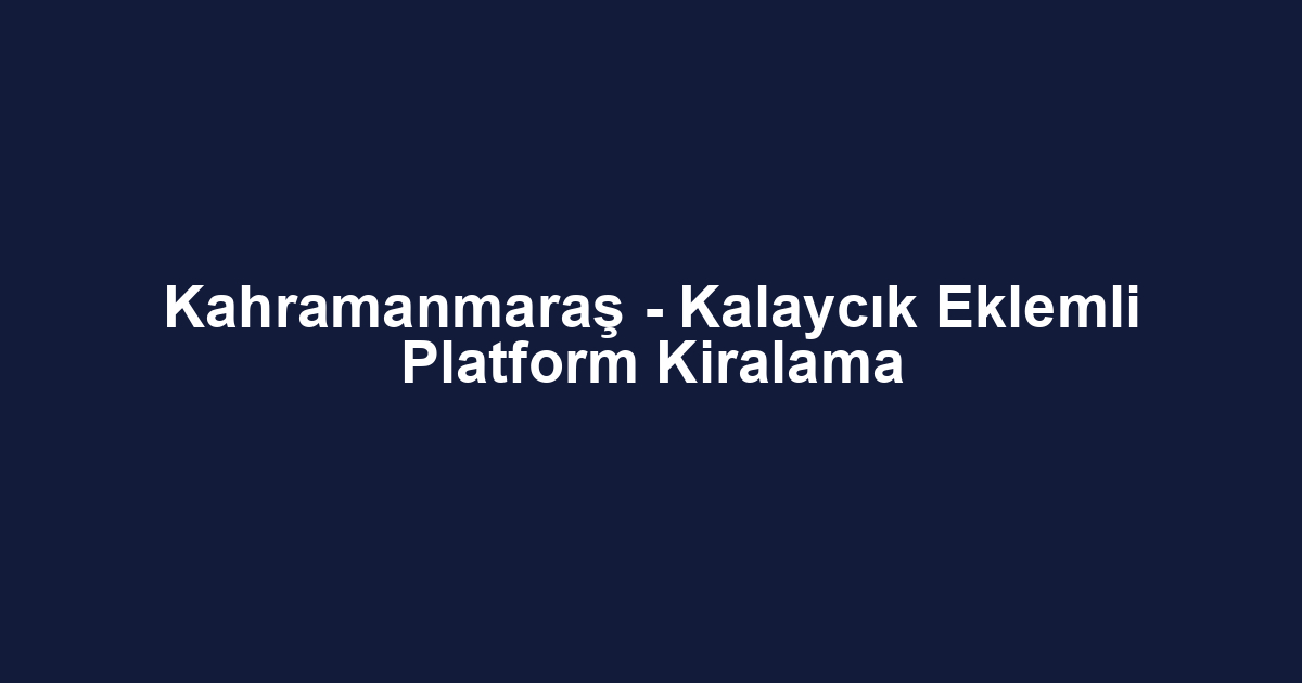 Kahramanmaraş - Kalaycık Eklemli Platform Kiralama