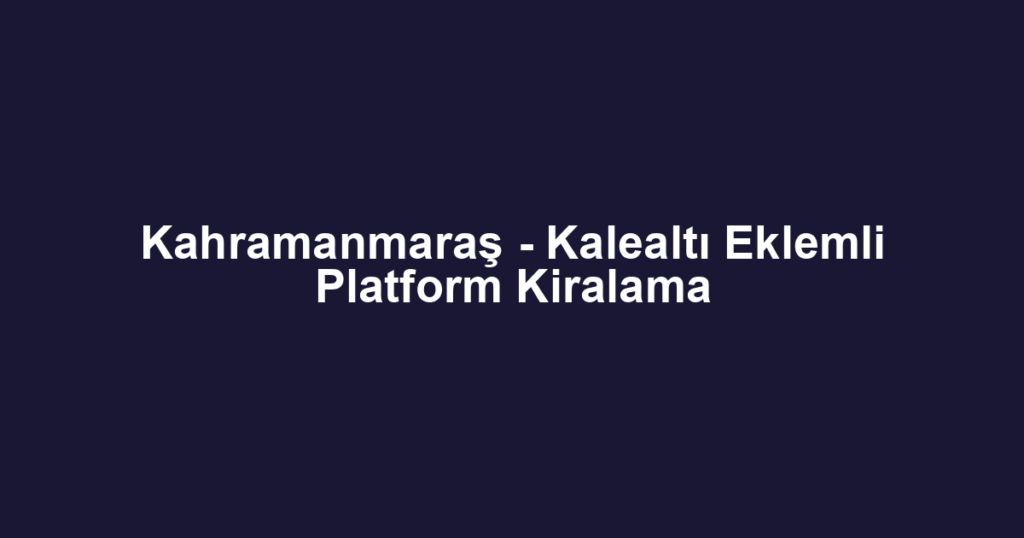 Kahramanmaraş - Kalealtı Eklemli Platform Kiralama