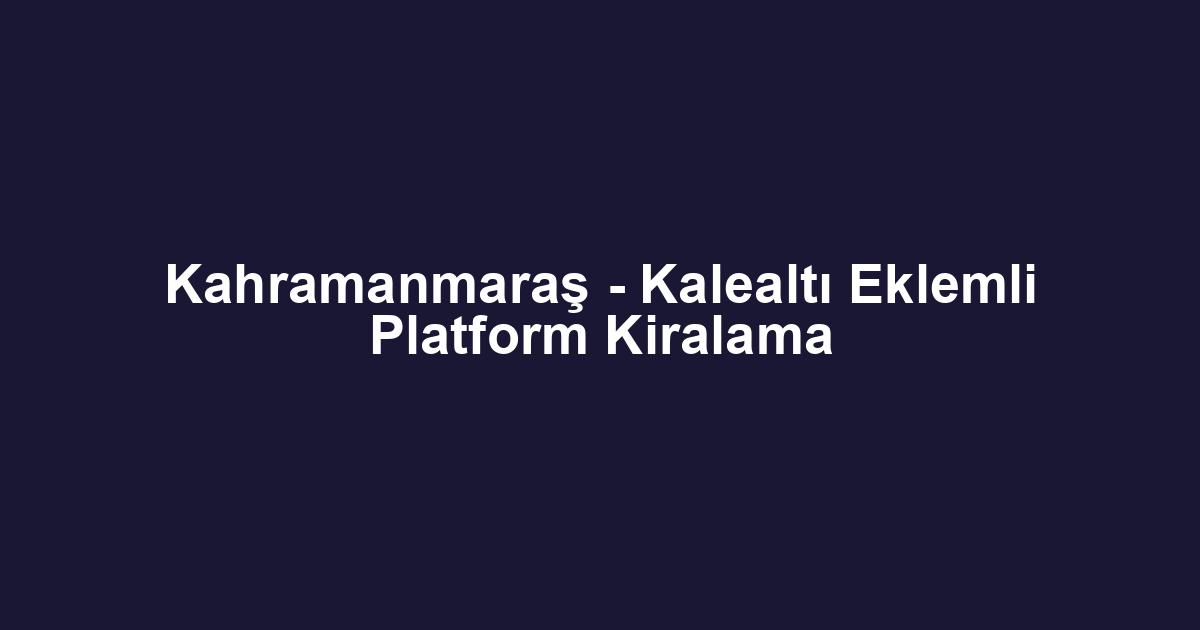 Kahramanmaraş - Kalealtı Eklemli Platform Kiralama