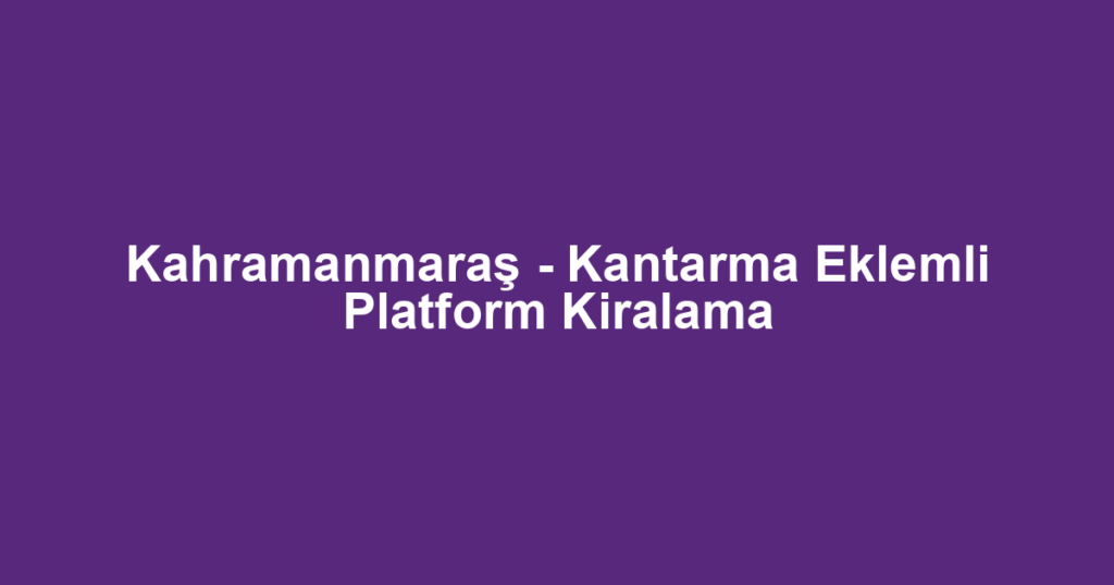 Kahramanmaraş - Kantarma Eklemli Platform Kiralama