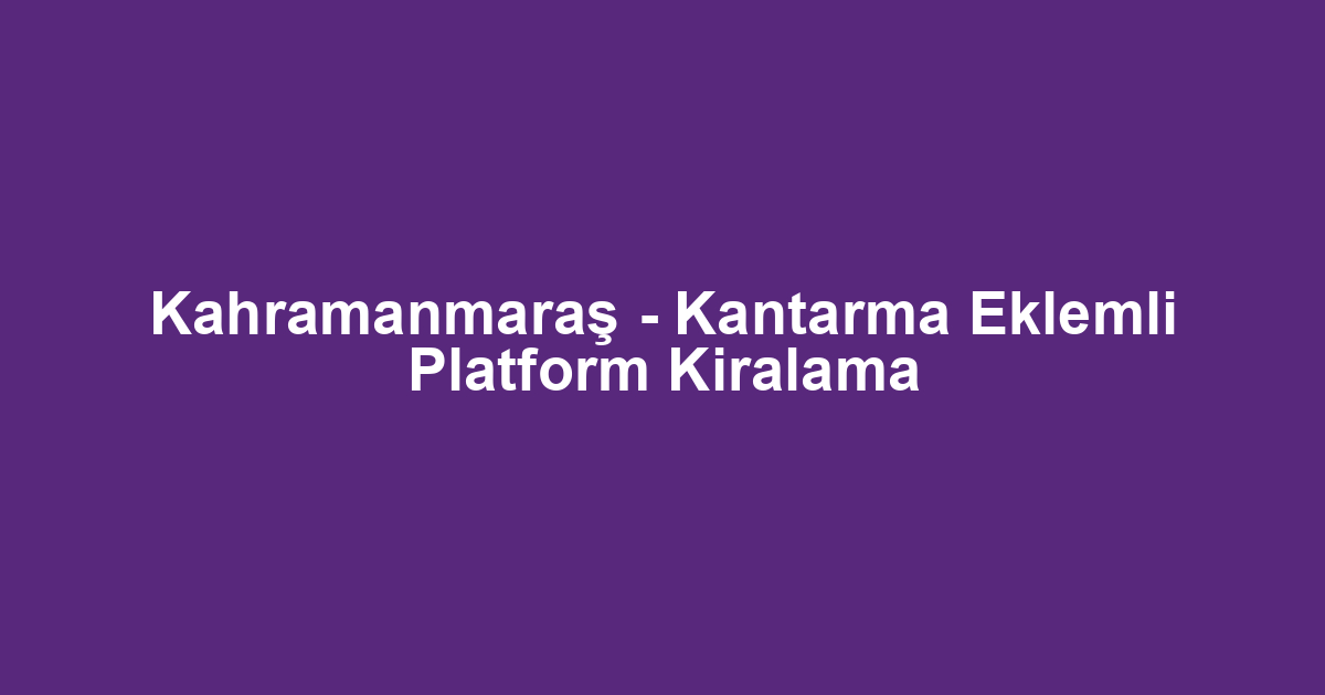 Kahramanmaraş - Kantarma Eklemli Platform Kiralama