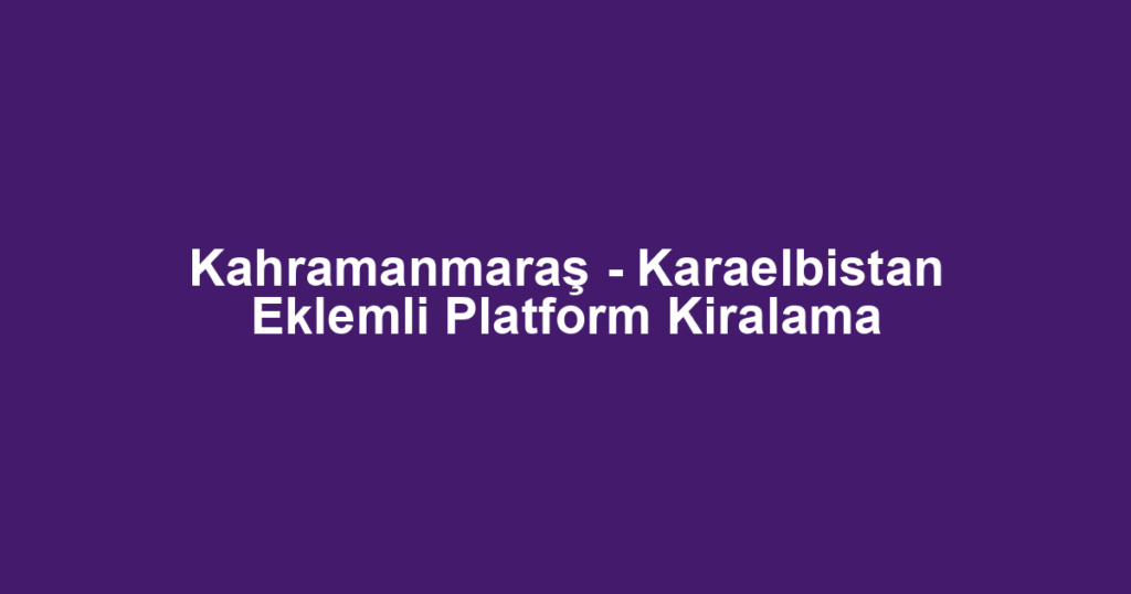 Kahramanmaraş - Karaelbistan Eklemli Platform Kiralama