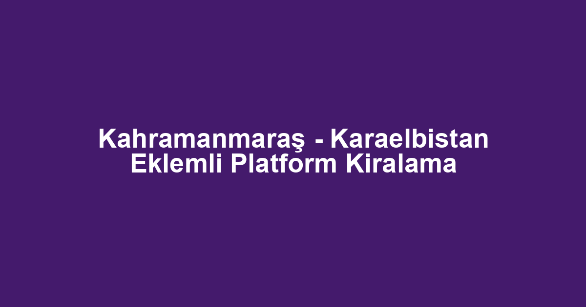 Kahramanmaraş - Karaelbistan Eklemli Platform Kiralama