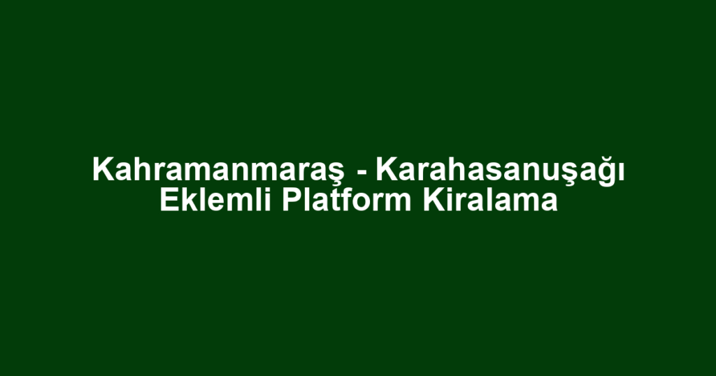 Kahramanmaraş - Karahasanuşağı Eklemli Platform Kiralama