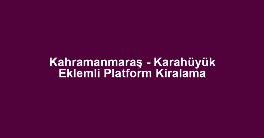 Kahramanmaraş - Karahüyük Eklemli Platform Kiralama