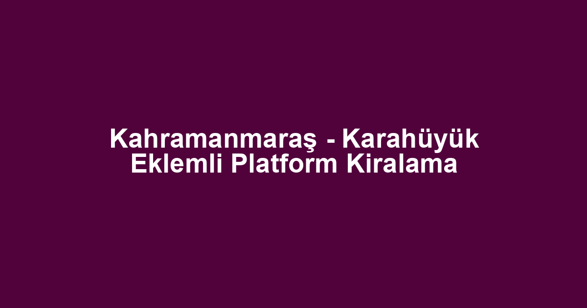 Kahramanmaraş - Karahüyük Eklemli Platform Kiralama