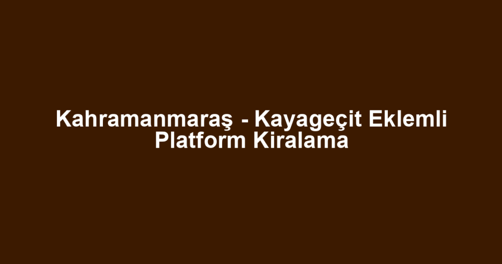 Kahramanmaraş - Kayageçit Eklemli Platform Kiralama