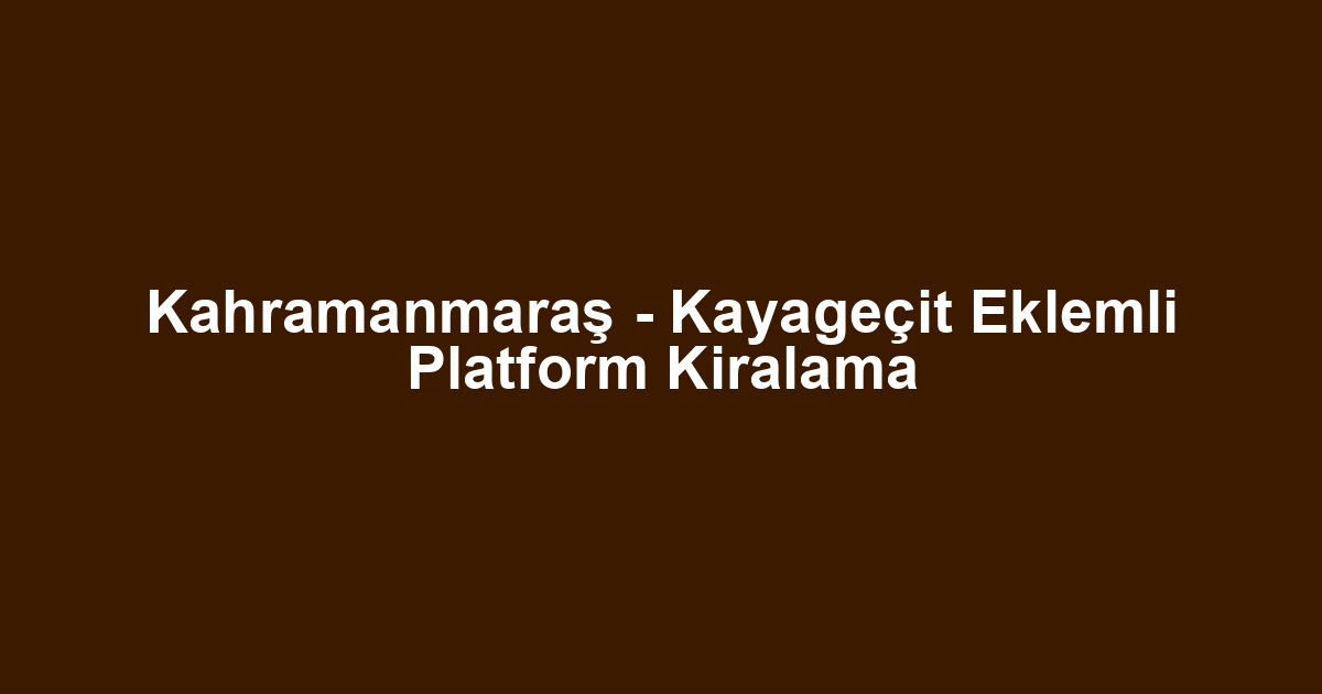 Kahramanmaraş - Kayageçit Eklemli Platform Kiralama