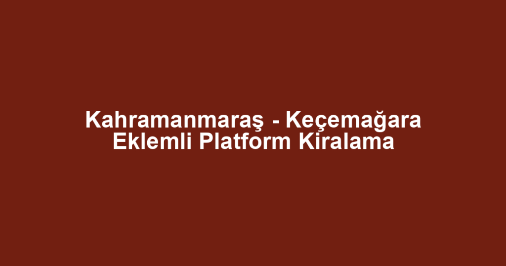 Kahramanmaraş - Keçemağara Eklemli Platform Kiralama