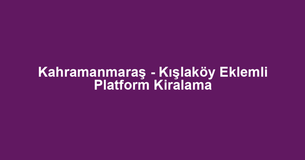 Kahramanmaraş - Kışlaköy Eklemli Platform Kiralama