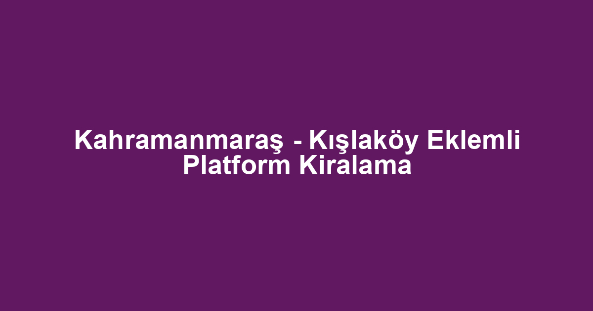 Kahramanmaraş - Kışlaköy Eklemli Platform Kiralama