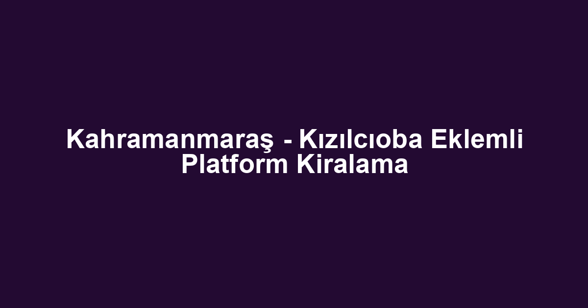 Kahramanmaraş - Kızılcıoba Eklemli Platform Kiralama