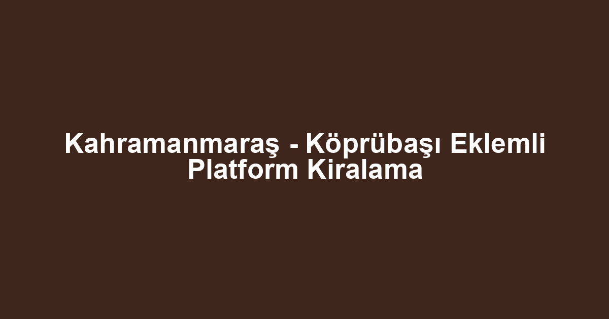 Kahramanmaraş - Köprübaşı Eklemli Platform Kiralama