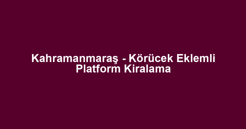 Kahramanmaraş - Körücek Eklemli Platform Kiralama
