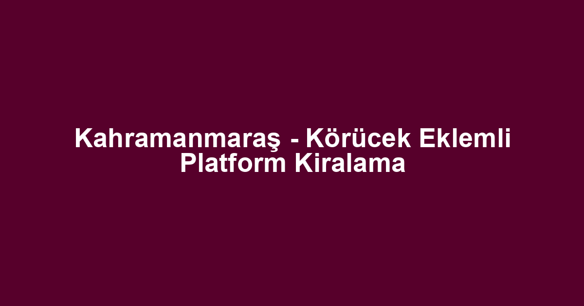Kahramanmaraş - Körücek Eklemli Platform Kiralama