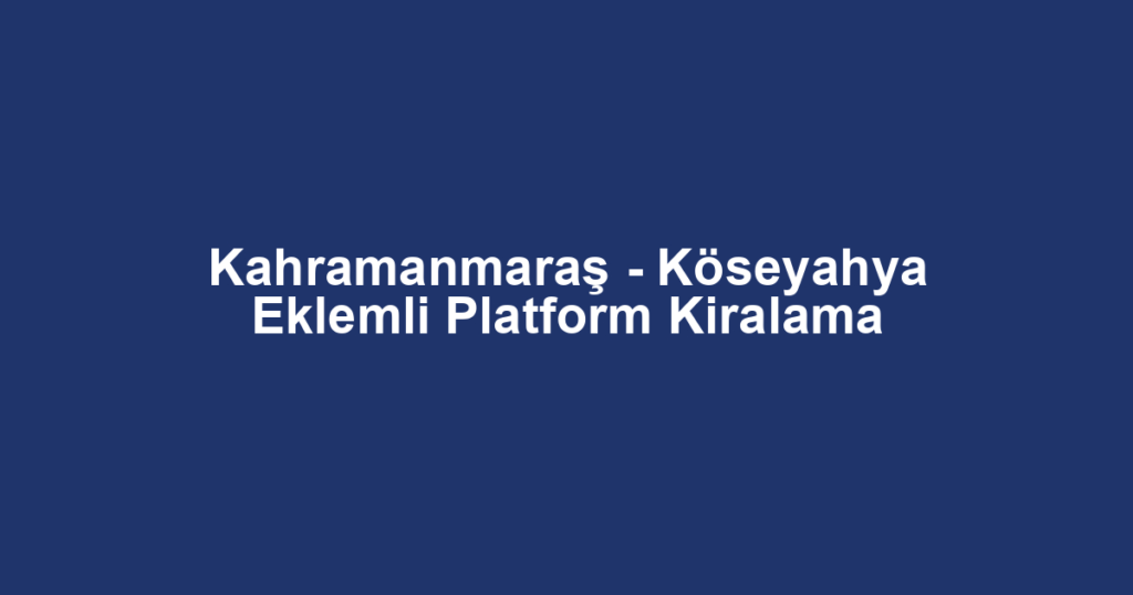 Kahramanmaraş - Köseyahya Eklemli Platform Kiralama