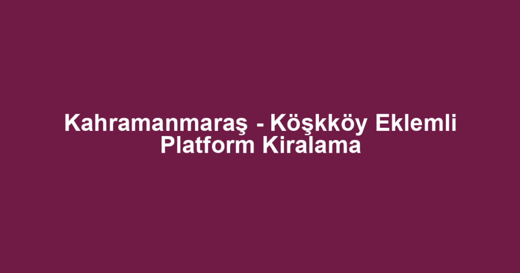 Kahramanmaraş - Köşkköy Eklemli Platform Kiralama