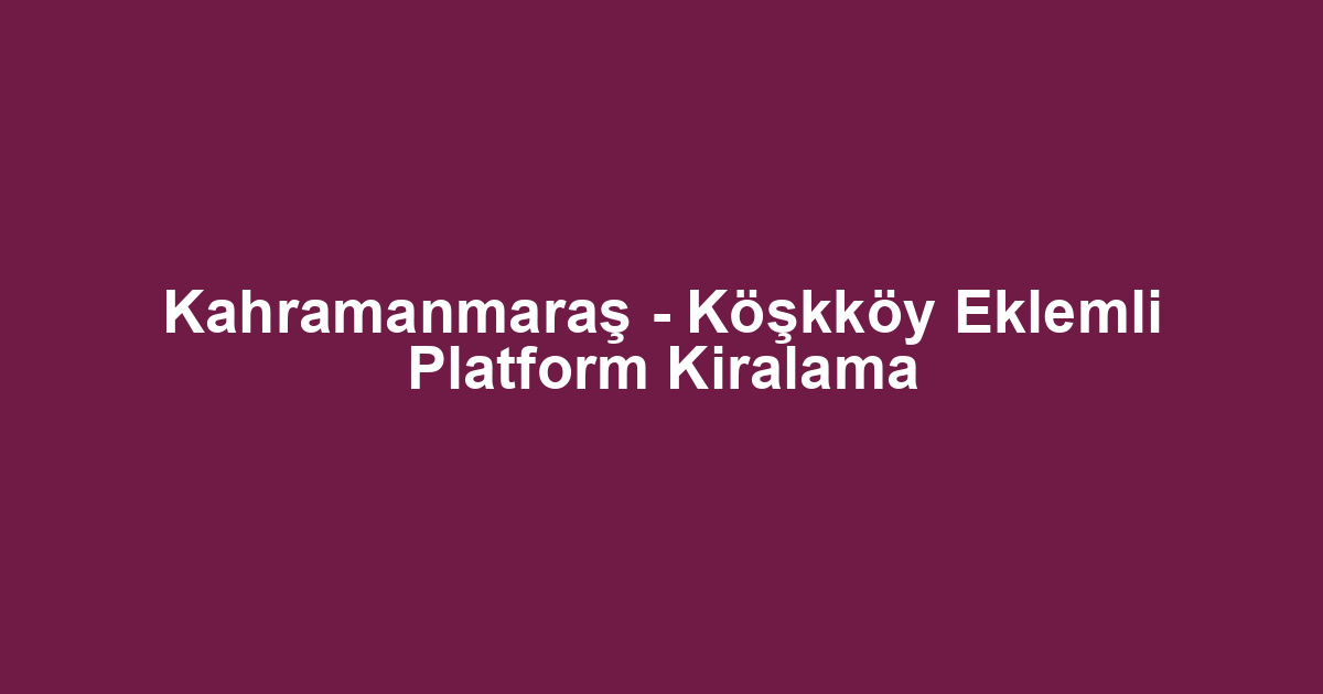 Kahramanmaraş - Köşkköy Eklemli Platform Kiralama
