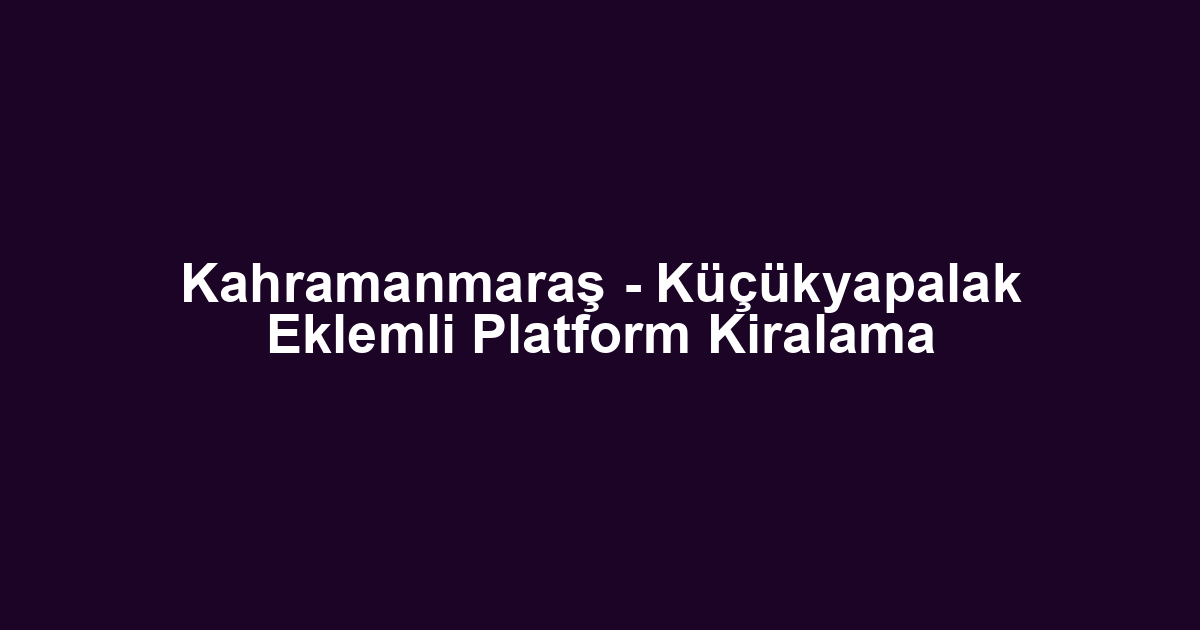 Kahramanmaraş - Küçükyapalak Eklemli Platform Kiralama