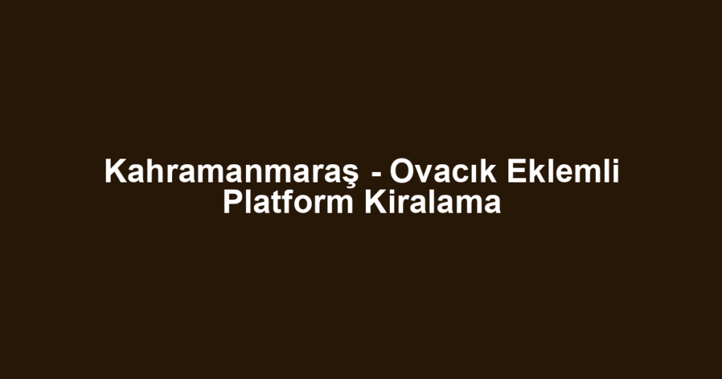 Kahramanmaraş - Ovacık Eklemli Platform Kiralama