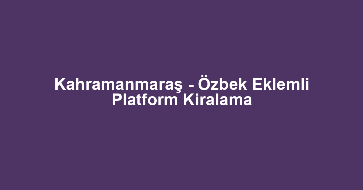Kahramanmaraş - Özbek Eklemli Platform Kiralama