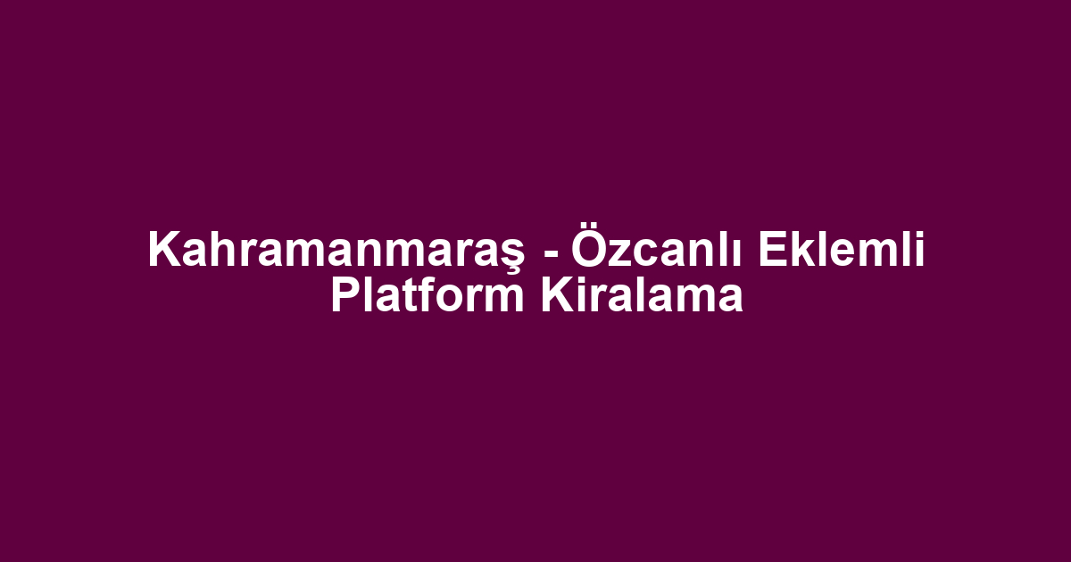 Kahramanmaraş - Özcanlı Eklemli Platform Kiralama