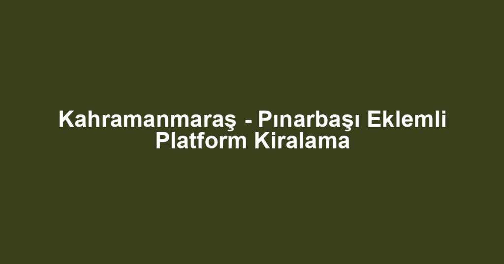 Kahramanmaraş - Pınarbaşı Eklemli Platform Kiralama